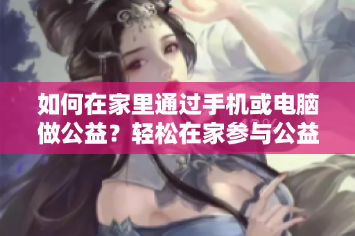 如何在家里通过手机或电脑做公益？轻松在家参与公益，手机与电脑并用达成使命
