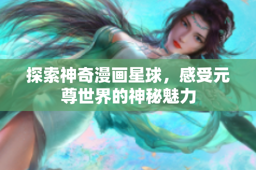 探索神奇漫画星球，感受元尊世界的神秘魅力