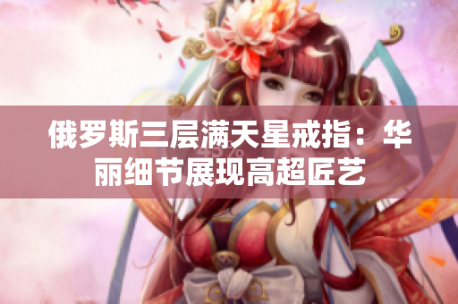 俄罗斯三层满天星戒指：华丽细节展现高超匠艺