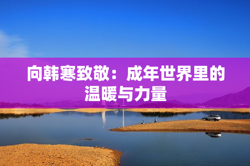 向韩寒致敬：成年世界里的温暖与力量