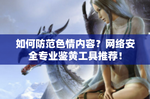 如何防范色情内容？网络安全专业鉴黄工具推荐！