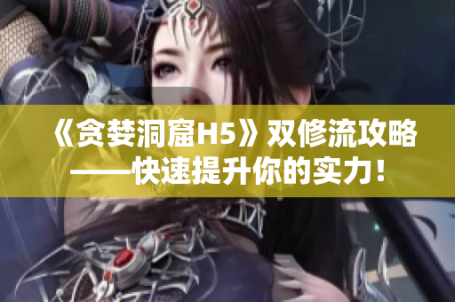 《贪婪洞窟H5》双修流攻略——快速提升你的实力！
