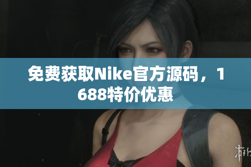 免费获取Nike官方源码，1688特价优惠