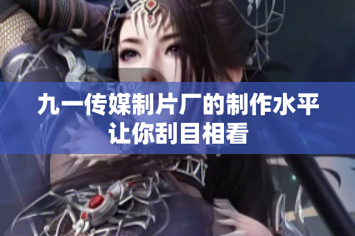 九一传媒制片厂的制作水平让你刮目相看