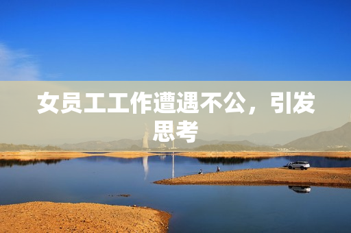 女员工工作遭遇不公，引发思考
