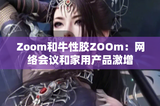 Zoom和牛性胶ZOOm：网络会议和家用产品激增