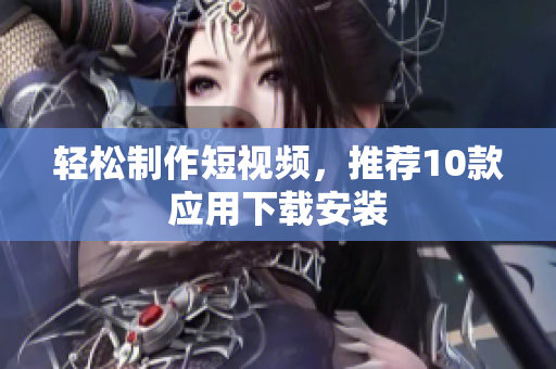 轻松制作短视频，推荐10款应用下载安装