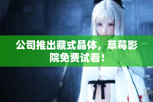 公司推出藏式晶体，草莓影院免费试看！