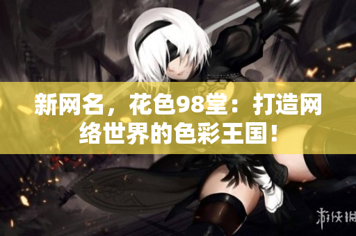 新网名，花色98堂：打造网络世界的色彩王国！