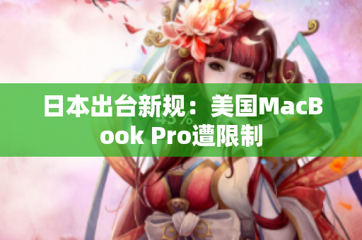 日本出台新规：美国MacBook Pro遭限制