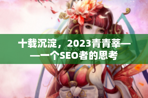 十载沉淀，2023青青莘——一个SEO者的思考