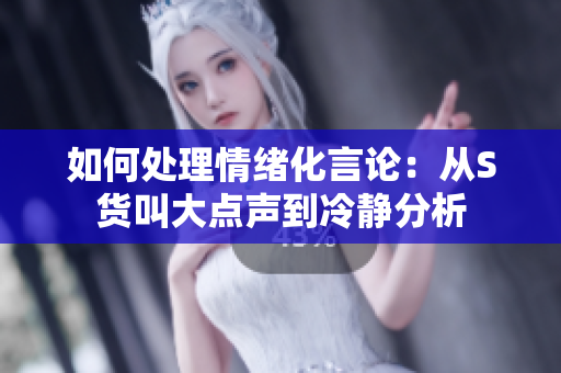 如何处理情绪化言论：从S货叫大点声到冷静分析