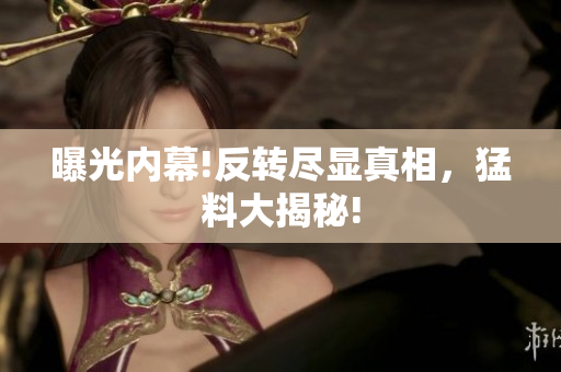 曝光内幕!反转尽显真相，猛料大揭秘!