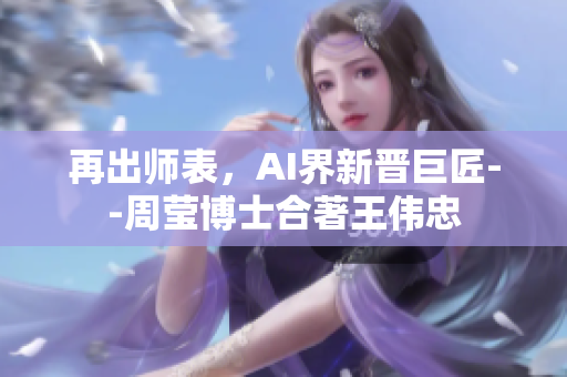 再出师表，AI界新晋巨匠--周莹博士合著王伟忠