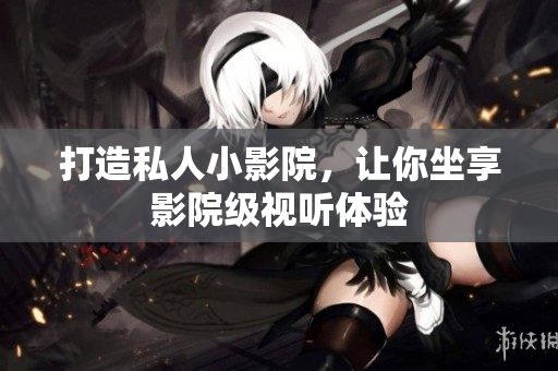 打造私人小影院，让你坐享影院级视听体验