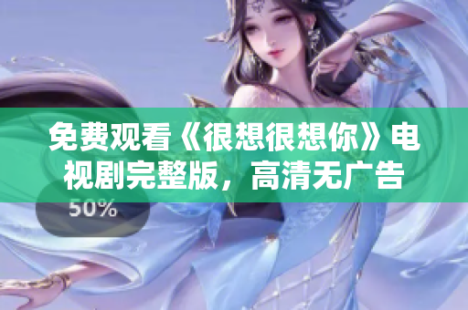 免费观看《很想很想你》电视剧完整版，高清无广告