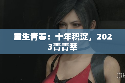 重生青春：十年积淀，2023青青莘