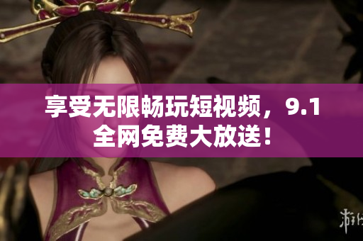 享受无限畅玩短视频，9.1全网免费大放送！