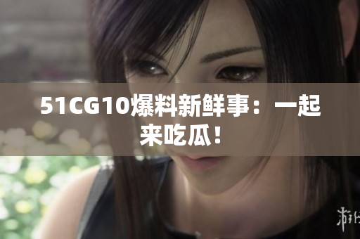 51CG10爆料新鲜事：一起来吃瓜！