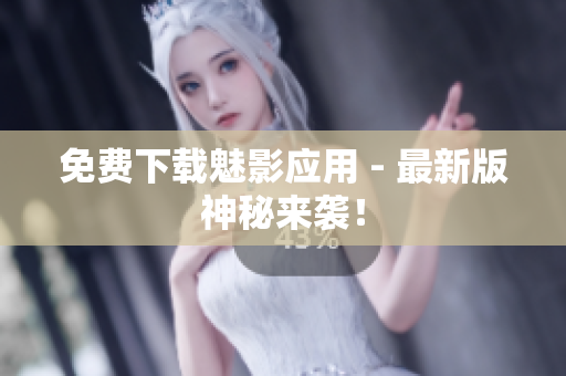 免费下载魅影应用 - 最新版神秘来袭！