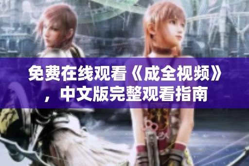 免费在线观看《成全视频》，中文版完整观看指南