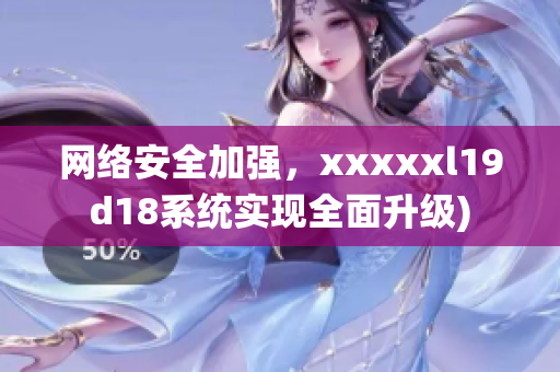网络安全加强，xxxxxl19d18系统实现全面升级)