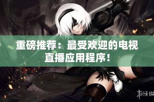 重磅推荐：最受欢迎的电视直播应用程序！