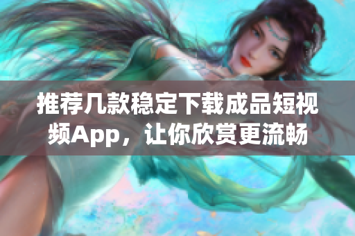 推荐几款稳定下载成品短视频App，让你欣赏更流畅