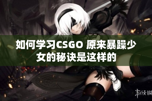 如何学习CSGO 原来暴躁少女的秘诀是这样的