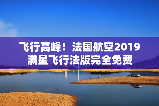 飞行高峰！法国航空2019满星飞行法版完全免费