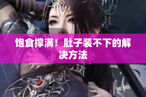 饱食撑满！肚子装不下的解决方法