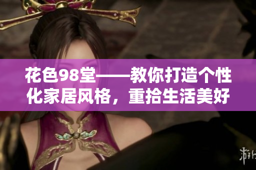 花色98堂——教你打造个性化家居风格，重拾生活美好