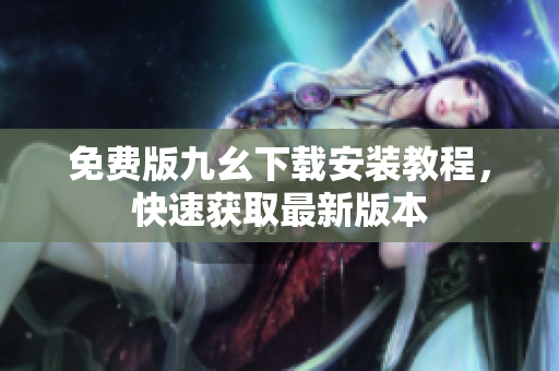 免费版九幺下载安装教程，快速获取最新版本