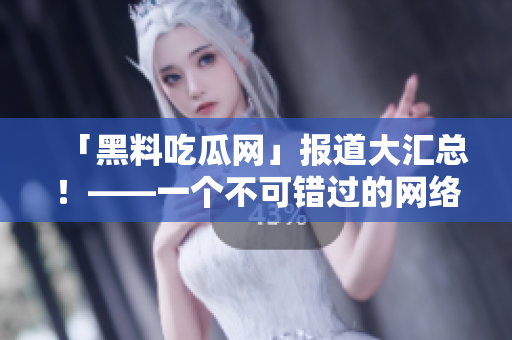 「黑料吃瓜网」报道大汇总！——一个不可错过的网络黑料资讯站