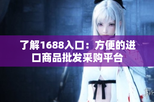 了解1688入口：方便的进口商品批发采购平台