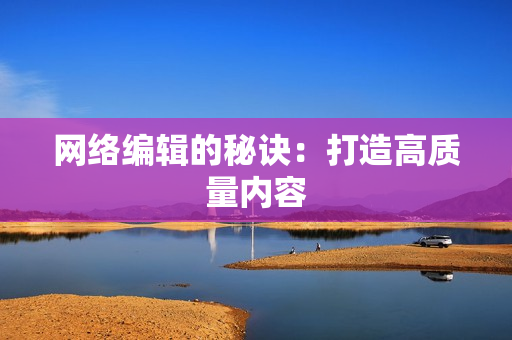 网络编辑的秘诀：打造高质量内容