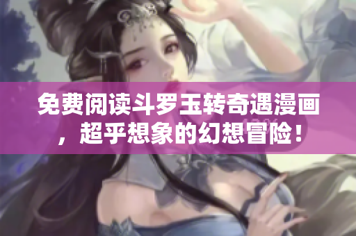 免费阅读斗罗玉转奇遇漫画，超乎想象的幻想冒险！