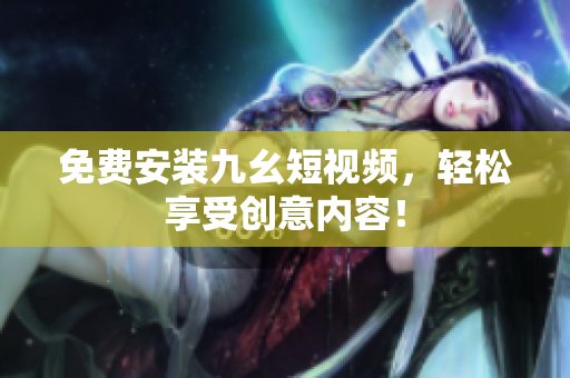 免费安装九幺短视频，轻松享受创意内容！