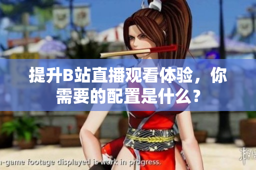 提升B站直播观看体验，你需要的配置是什么？