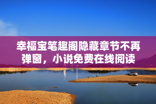 幸福宝笔趣阁隐藏章节不再弹窗，小说免费在线阅读