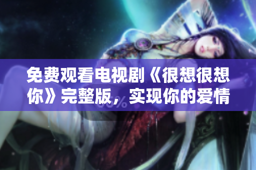 免费观看电视剧《很想很想你》完整版，实现你的爱情梦想！