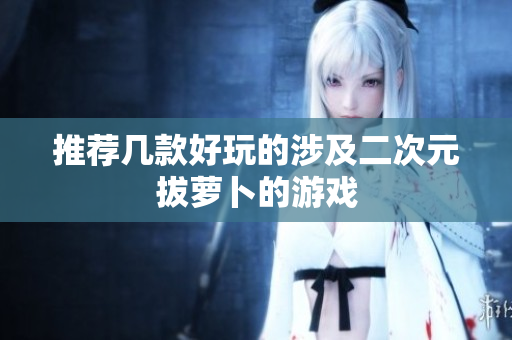 推荐几款好玩的涉及二次元拔萝卜的游戏