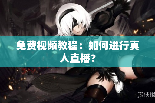 免费视频教程：如何进行真人直播？