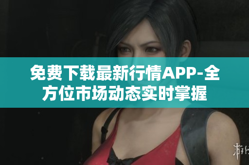 免费下载最新行情APP-全方位市场动态实时掌握