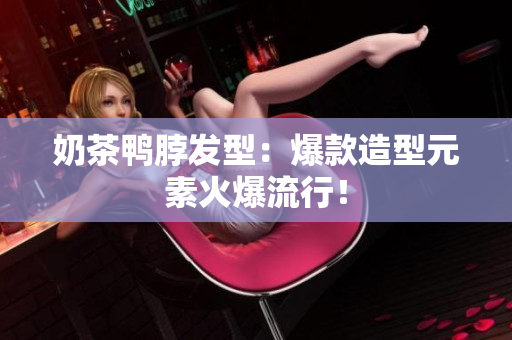 奶茶鸭脖发型：爆款造型元素火爆流行！