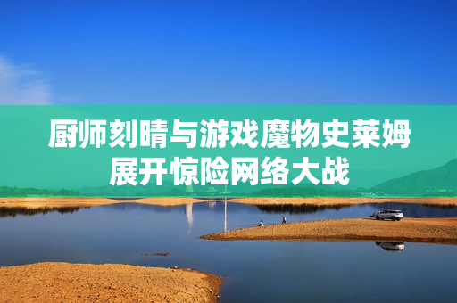 厨师刻晴与游戏魔物史莱姆展开惊险网络大战