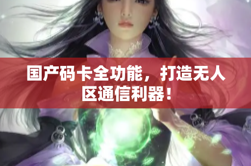 国产码卡全功能，打造无人区通信利器！