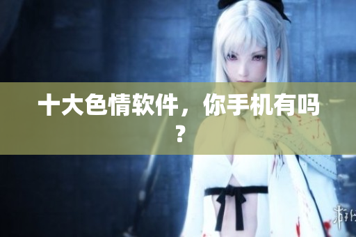 十大色情软件，你手机有吗？