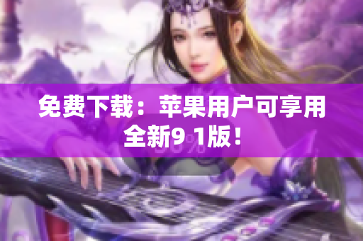 免费下载：苹果用户可享用全新9 1版！