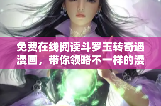 免费在线阅读斗罗玉转奇遇漫画，带你领略不一样的漫画世界